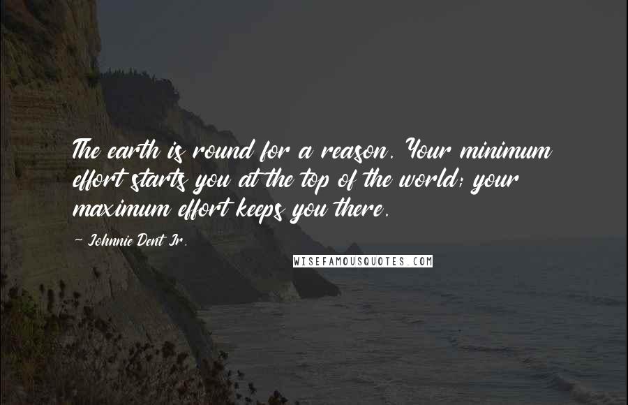 Johnnie Dent Jr. quotes: The earth is round for a reason. Your minimum effort starts you at the top of the world; your maximum effort keeps you there.