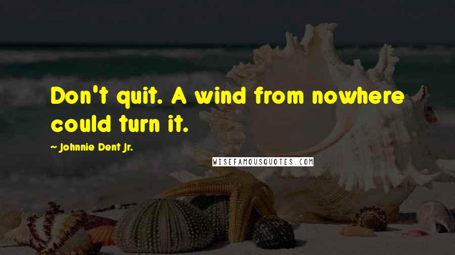 Johnnie Dent Jr. quotes: Don't quit. A wind from nowhere could turn it.