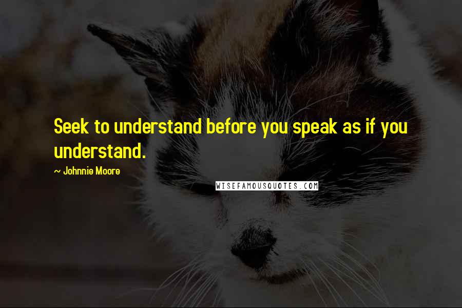 Johnnie Moore quotes: Seek to understand before you speak as if you understand.