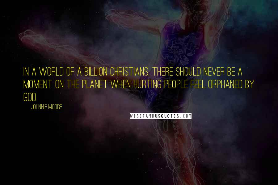 Johnnie Moore quotes: In a world of a billion Christians, there should never be a moment on the planet when hurting people feel orphaned by God.