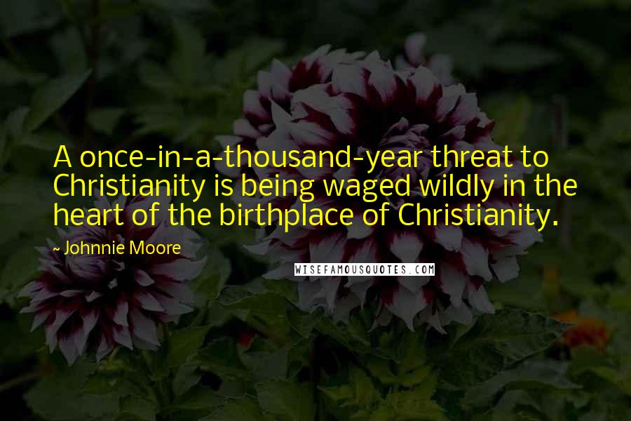Johnnie Moore quotes: A once-in-a-thousand-year threat to Christianity is being waged wildly in the heart of the birthplace of Christianity.