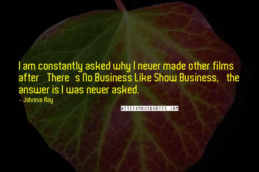 Johnnie Ray quotes: I am constantly asked why I never made other films after 'There's No Business Like Show Business,' the answer is I was never asked. Johnnie Ray quotes: I am constantly asked why I never made other films after 'There's No Business Like Show Business,' the answer is I was never asked.