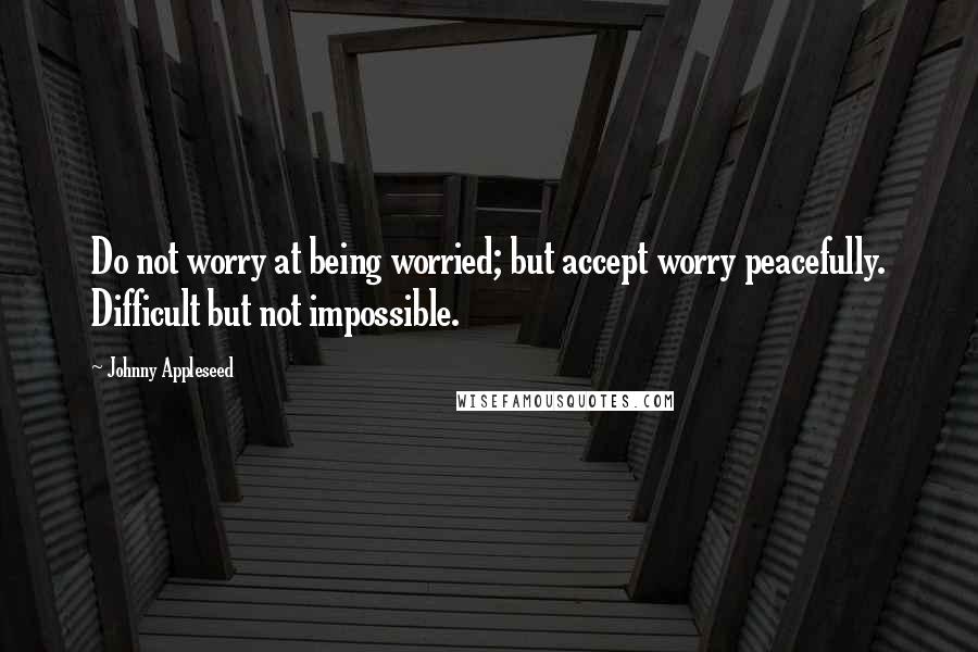Johnny Appleseed quotes: Do not worry at being worried; but accept worry peacefully. Difficult but not impossible.