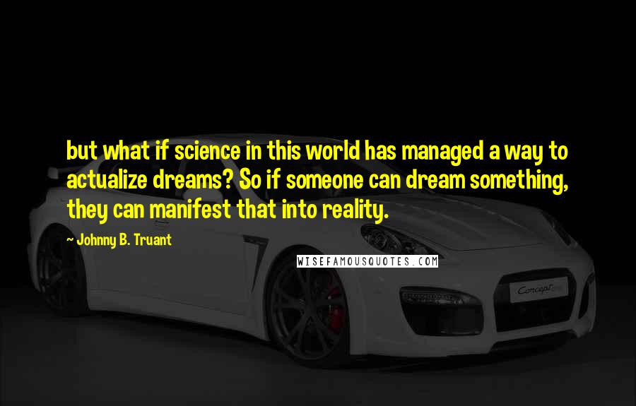 Johnny B. Truant quotes: but what if science in this world has managed a way to actualize dreams? So if someone can dream something, they can manifest that into reality. Johnny B. Truant quotes: but what if science in this world has managed a way to actualize dreams? So if someone can dream something, they can manifest that into reality.