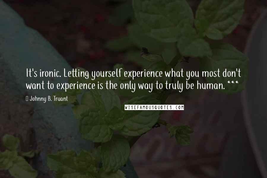 Johnny B. Truant quotes: It's ironic. Letting yourself experience what you most don't want to experience is the only way to truly be human. ***