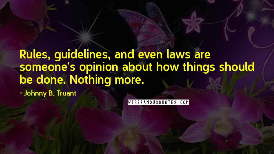 Johnny B. Truant quotes: Rules, guidelines, and even laws are someone's opinion about how things should be done. Nothing more.