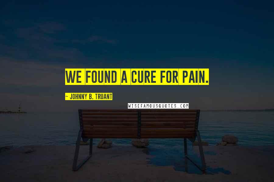 Johnny B. Truant quotes: We found a cure for pain.