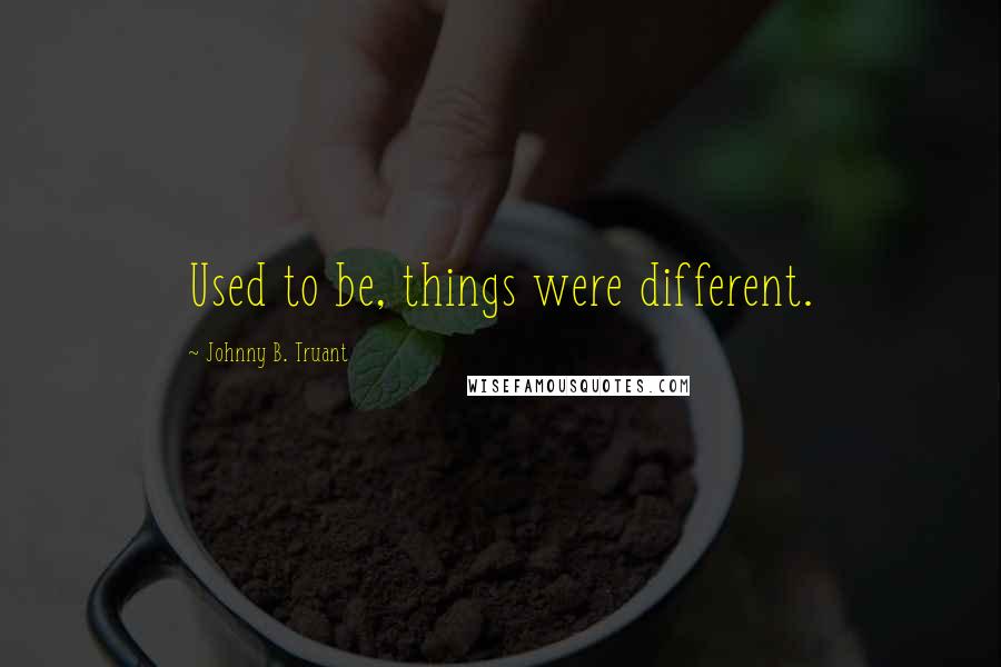 Johnny B. Truant quotes: Used to be, things were different.