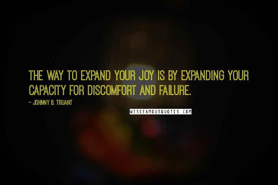 Johnny B. Truant quotes: The way to expand your joy is by expanding your capacity for discomfort and failure.