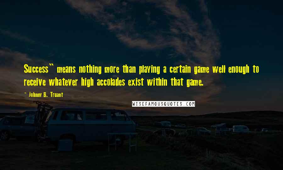 Johnny B. Truant quotes: Success" means nothing more than playing a certain game well enough to receive whatever high accolades exist within that game.
