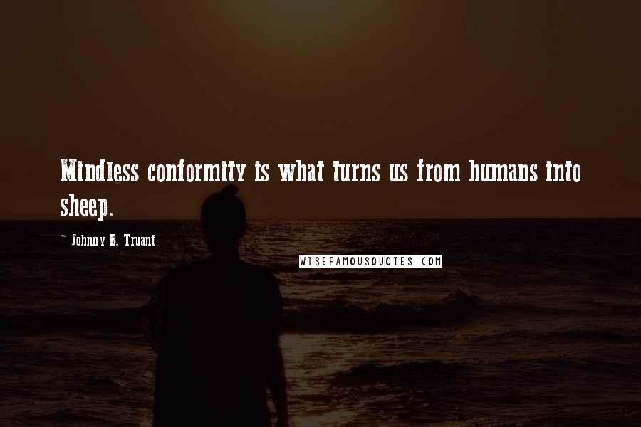 Johnny B. Truant quotes: Mindless conformity is what turns us from humans into sheep.