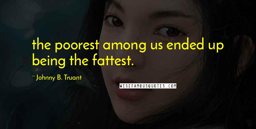 Johnny B. Truant quotes: the poorest among us ended up being the fattest.