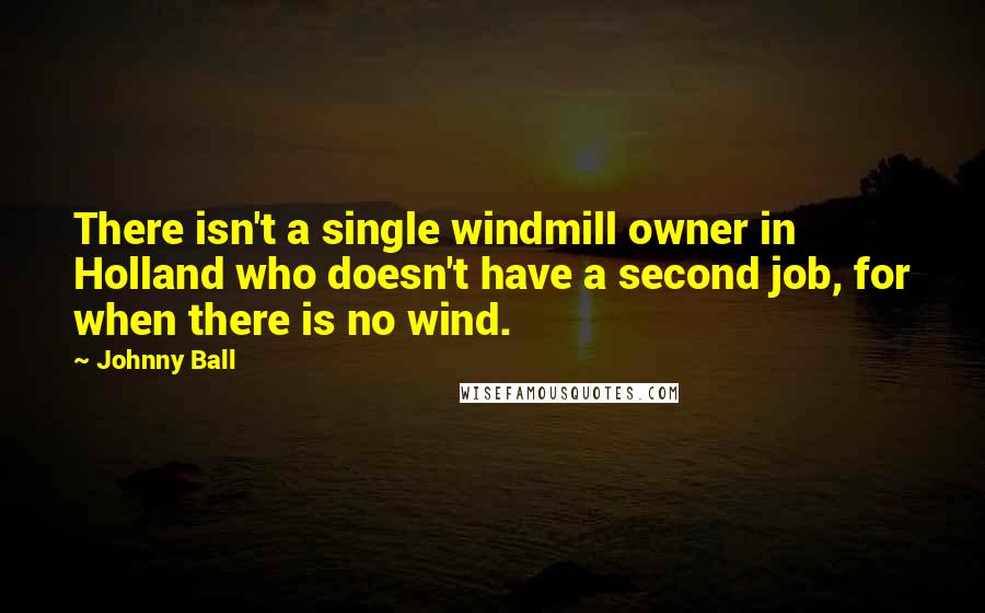 Johnny Ball quotes: There isn't a single windmill owner in Holland who doesn't have a second job, for when there is no wind.