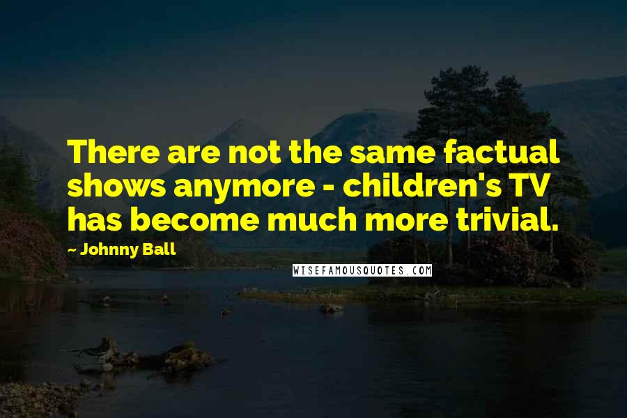 Johnny Ball quotes: There are not the same factual shows anymore - children's TV has become much more trivial.