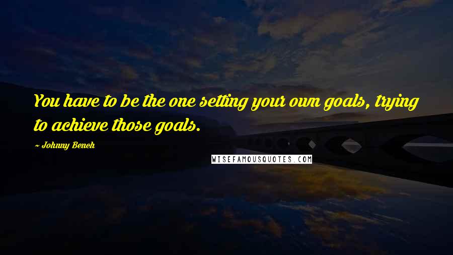 Johnny Bench quotes: You have to be the one setting your own goals, trying to achieve those goals.