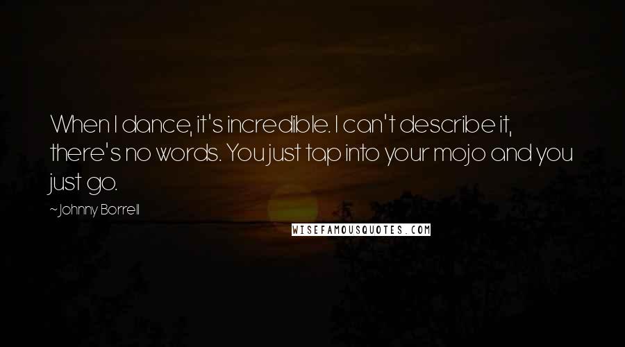 Johnny Borrell quotes: When I dance, it's incredible. I can't describe it, there's no words. You just tap into your mojo and you just go.