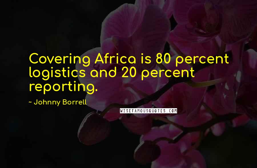 Johnny Borrell quotes: Covering Africa is 80 percent logistics and 20 percent reporting.
