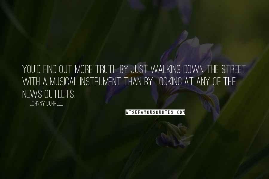 Johnny Borrell quotes: You'd find out more truth by just walking down the street with a musical instrument than by looking at any of the news outlets. Johnny Borrell quotes: You'd find out more truth by just walking down the street with a musical instrument than by looking at any of the news outlets.