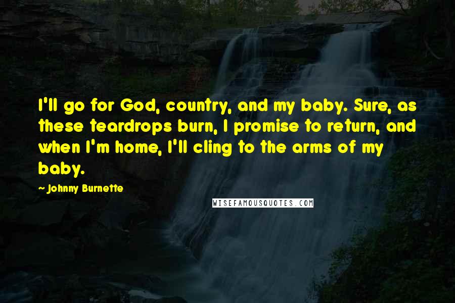 Johnny Burnette quotes: I'll go for God, country, and my baby. Sure, as these teardrops burn, I promise to return, and when I'm home, I'll cling to the arms of my baby.