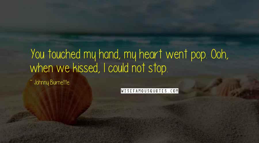 Johnny Burnette quotes: You touched my hand, my heart went pop. Ooh, when we kissed, I could not stop.