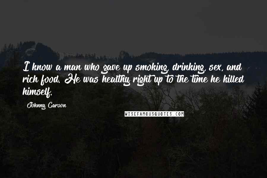 Johnny Carson quotes: I know a man who gave up smoking, drinking, sex, and rich food. He was healthy right up to the time he killed himself.