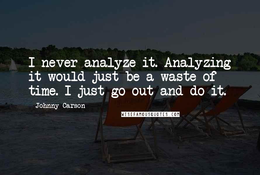 Johnny Carson quotes: I never analyze it. Analyzing it would just be a waste of time. I just go out and do it.