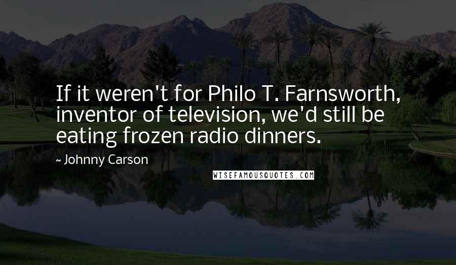 Johnny Carson quotes: If it weren't for Philo T. Farnsworth, inventor of television, we'd still be eating frozen radio dinners.
