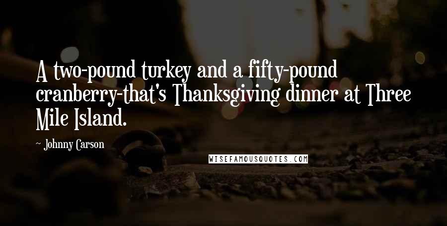Johnny Carson quotes: A two-pound turkey and a fifty-pound cranberry-that's Thanksgiving dinner at Three Mile Island.