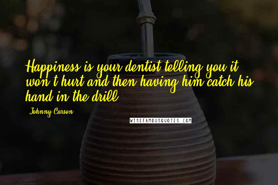 Johnny Carson quotes: Happiness is your dentist telling you it won't hurt and then having him catch his hand in the drill.