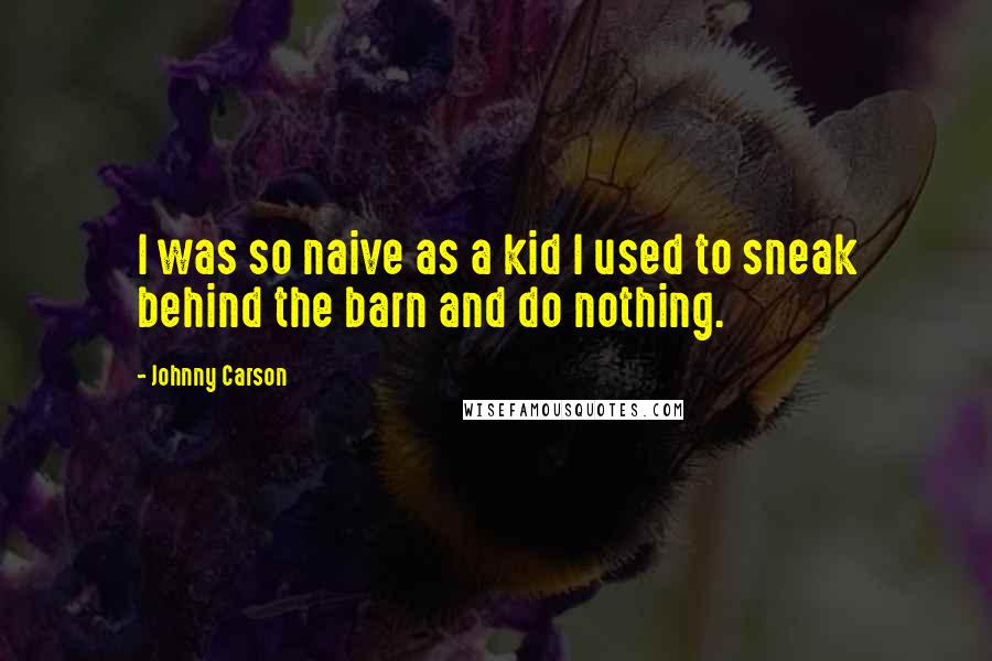 Johnny Carson quotes: I was so naive as a kid I used to sneak behind the barn and do nothing.