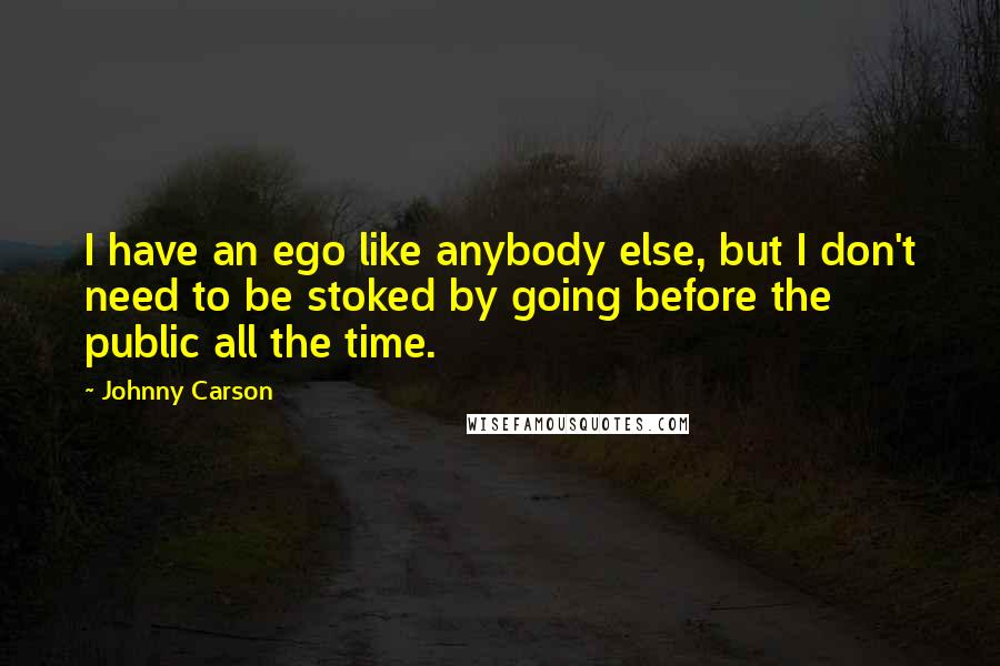 Johnny Carson quotes: I have an ego like anybody else, but I don't need to be stoked by going before the public all the time.
