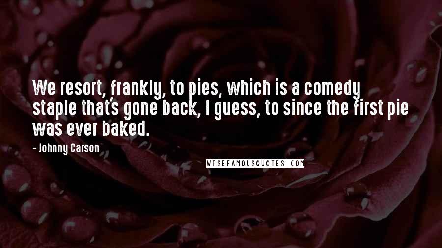 Johnny Carson quotes: We resort, frankly, to pies, which is a comedy staple that's gone back, I guess, to since the first pie was ever baked.