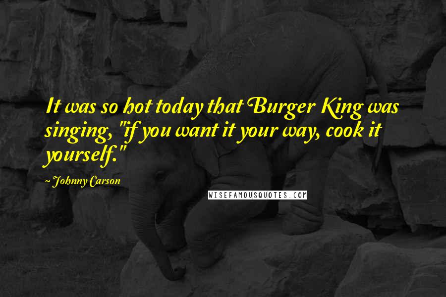 Johnny Carson quotes: It was so hot today that Burger King was singing, "if you want it your way, cook it yourself."