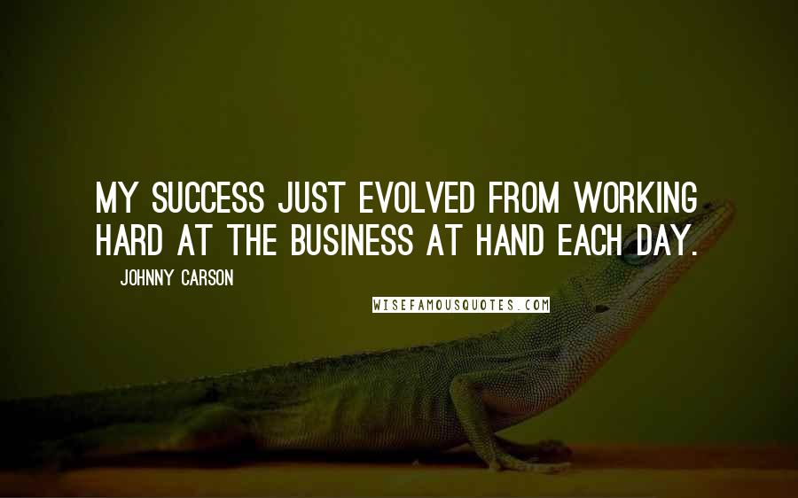 Johnny Carson quotes: My success just evolved from working hard at the business at hand each day.