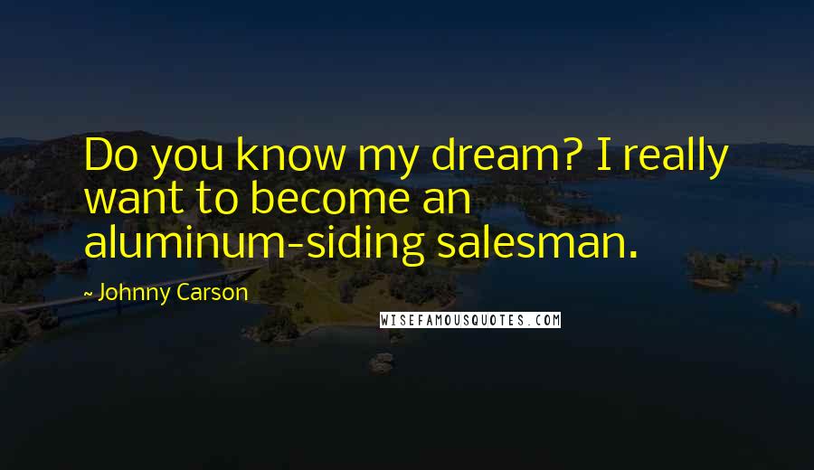 Johnny Carson quotes: Do you know my dream? I really want to become an aluminum-siding salesman.