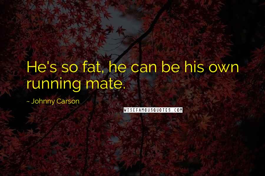 Johnny Carson quotes: He's so fat, he can be his own running mate.