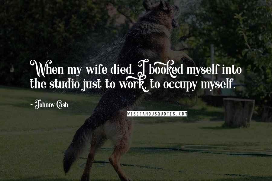 Johnny Cash quotes: When my wife died, I booked myself into the studio just to work, to occupy myself.