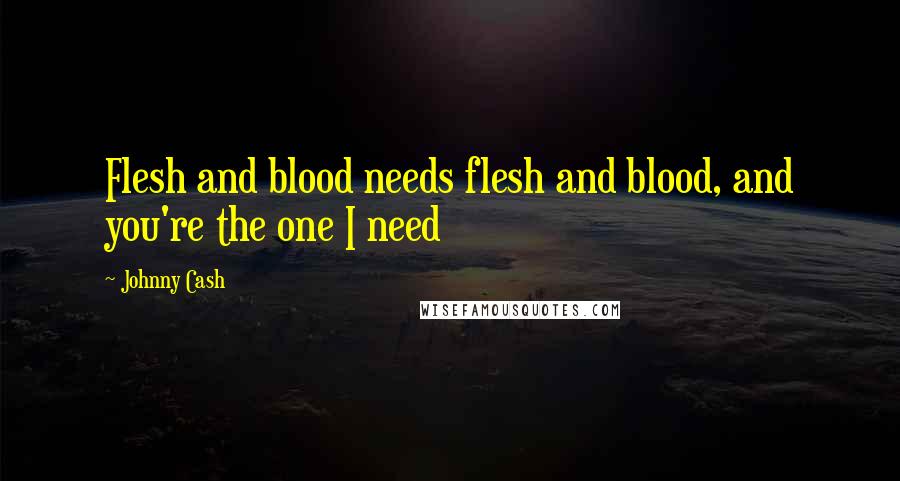 Johnny Cash quotes: Flesh and blood needs flesh and blood, and you're the one I need