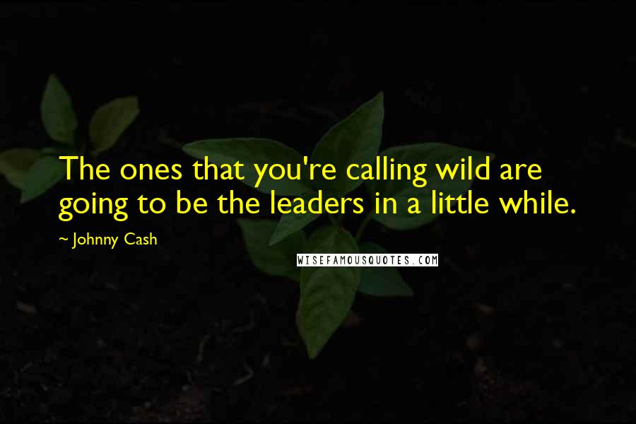 Johnny Cash quotes: The ones that you're calling wild are going to be the leaders in a little while.