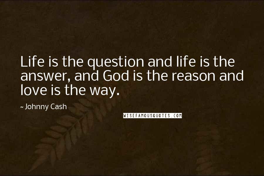 Johnny Cash quotes: Life is the question and life is the answer, and God is the reason and love is the way.
