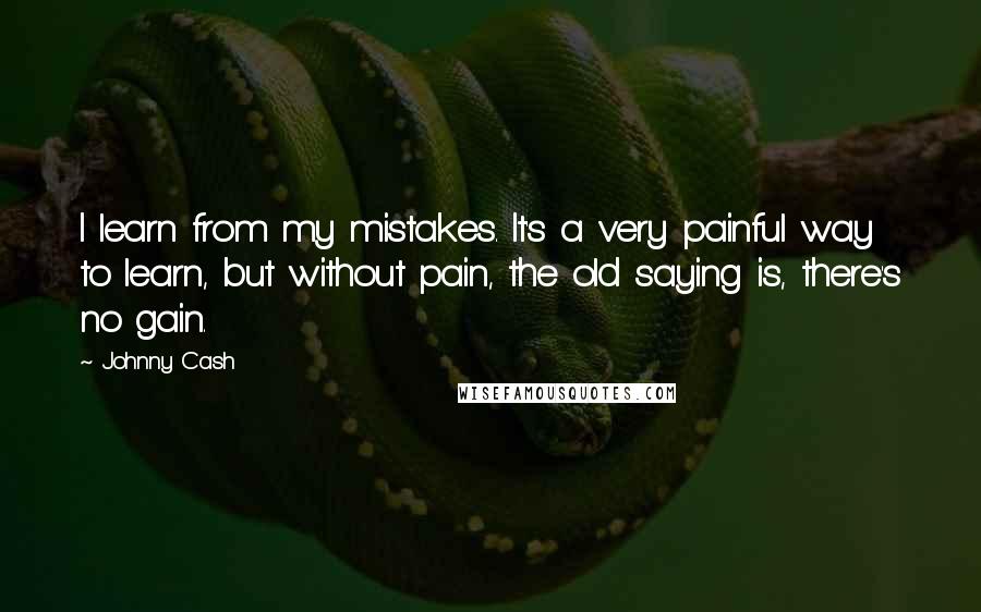 Johnny Cash quotes: I learn from my mistakes. It's a very painful way to learn, but without pain, the old saying is, there's no gain.