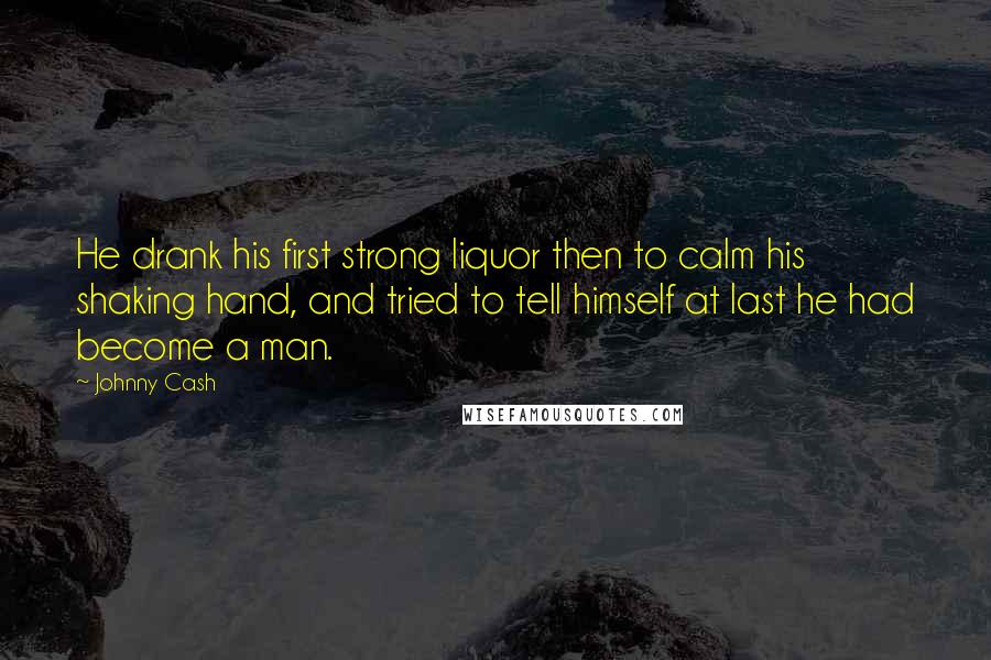 Johnny Cash quotes: He drank his first strong liquor then to calm his shaking hand, and tried to tell himself at last he had become a man. Johnny Cash quotes: He drank his first strong liquor then to calm his shaking hand, and tried to tell himself at last he had become a man.