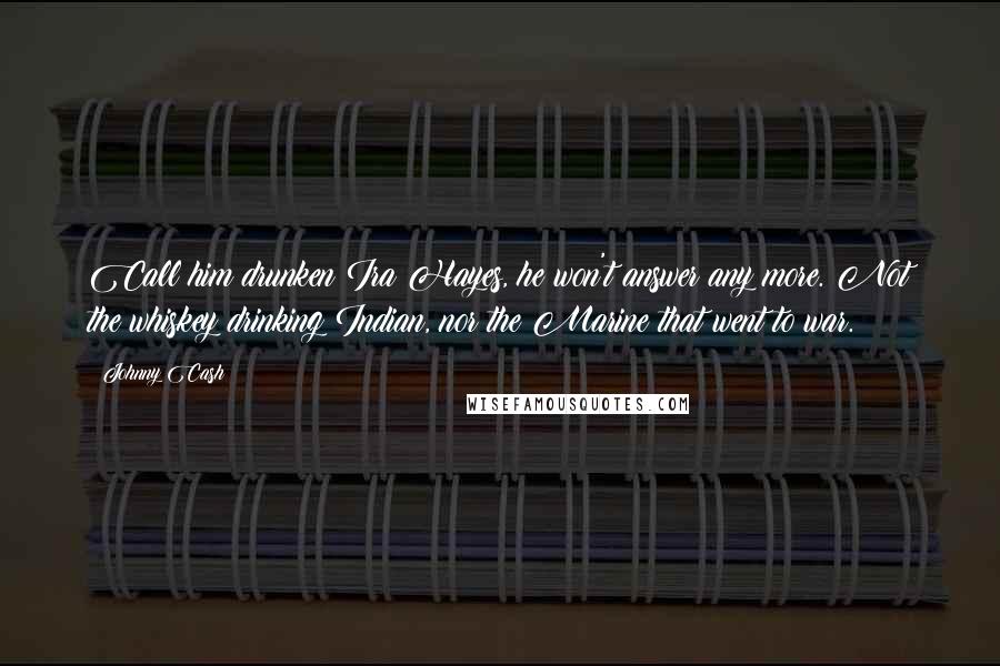 Johnny Cash quotes: Call him drunken Ira Hayes, he won't answer any more. Not the whiskey drinking Indian, nor the Marine that went to war.