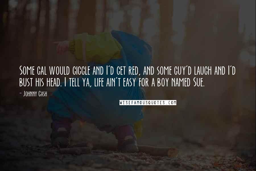 Johnny Cash quotes: Some gal would giggle and I'd get red, and some guy'd laugh and I'd bust his head. I tell ya, life ain't easy for a boy named Sue.