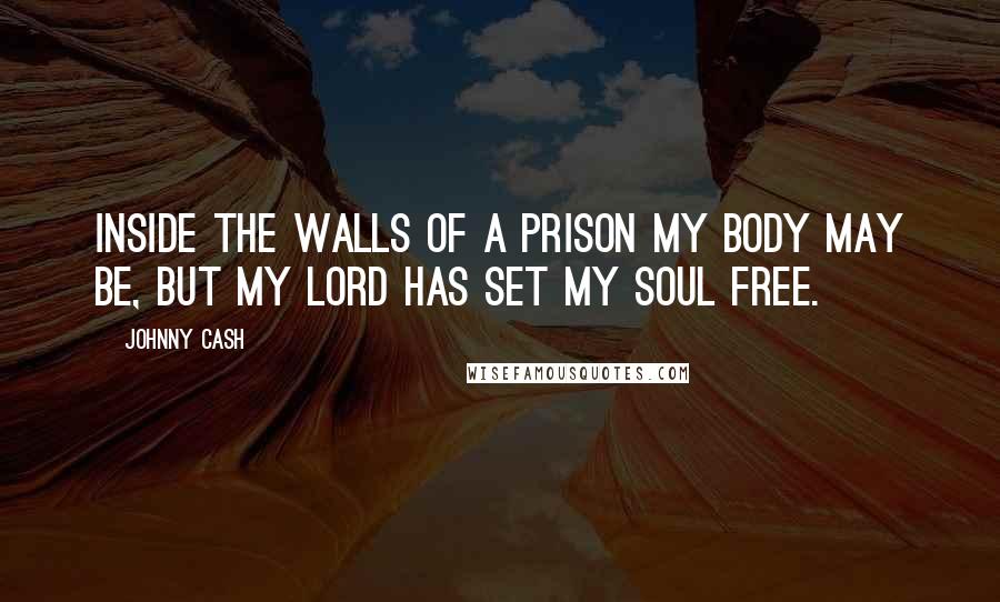 Johnny Cash quotes: Inside the walls of a prison my body may be, but my Lord has set my soul free.