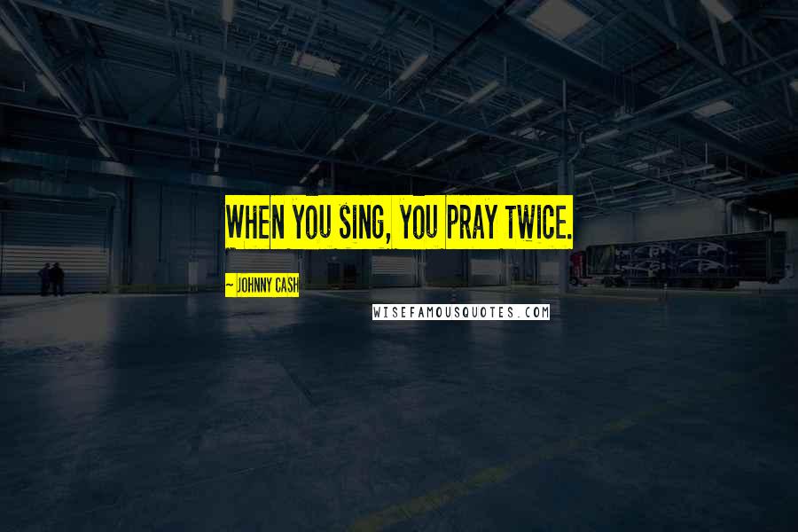 Johnny Cash quotes: When you sing, you pray twice.