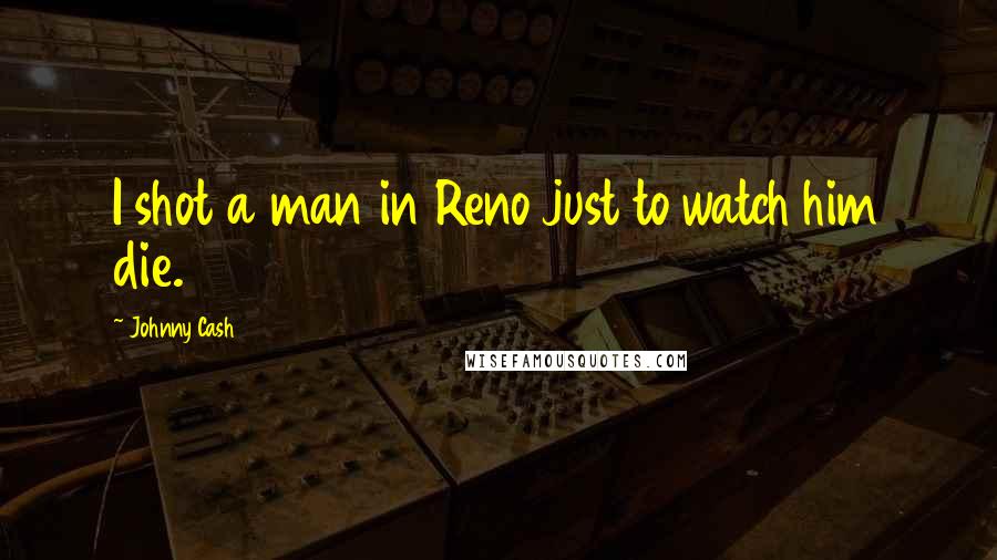 Johnny Cash quotes: I shot a man in Reno just to watch him die.
