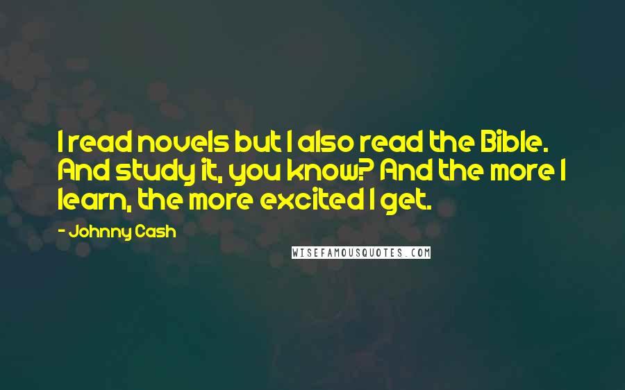 Johnny Cash quotes: I read novels but I also read the Bible. And study it, you know? And the more I learn, the more excited I get.