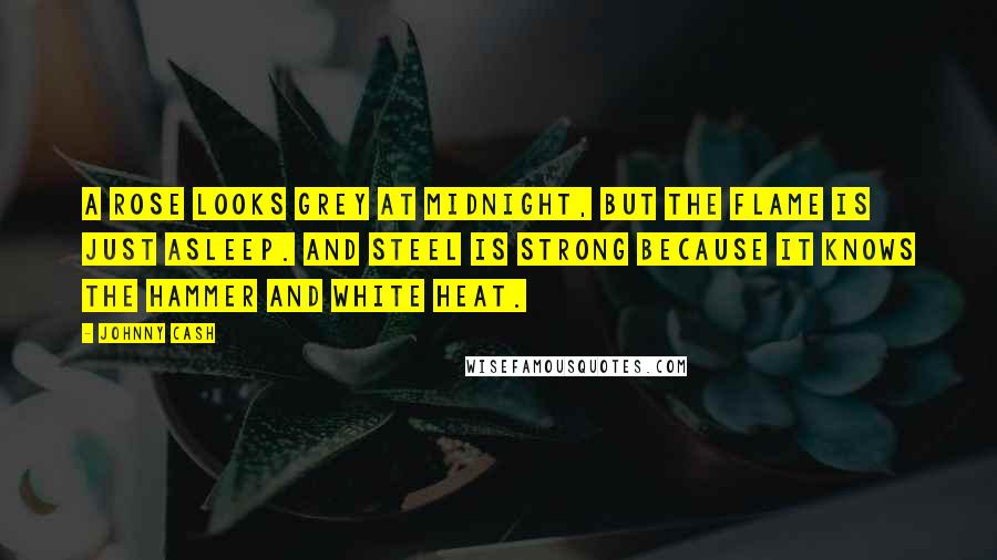 Johnny Cash quotes: A rose looks grey at midnight, but the flame is just asleep. And steel is strong because it knows the hammer and white heat.