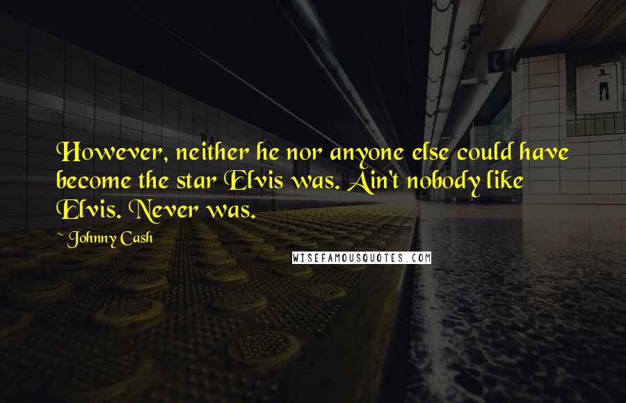Johnny Cash quotes: However, neither he nor anyone else could have become the star Elvis was. Ain't nobody like Elvis. Never was. Johnny Cash quotes: However, neither he nor anyone else could have become the star Elvis was. Ain't nobody like Elvis. Never was.